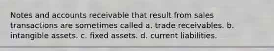 Notes and accounts receivable that result from sales transactions are sometimes called a. trade receivables. b. intangible assets. c. fixed assets. d. current liabilities.