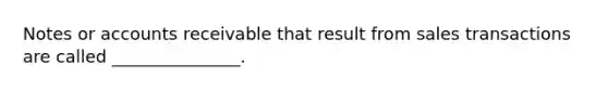 Notes or accounts receivable that result from sales transactions are called _______________.