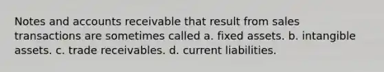 Notes and accounts receivable that result from sales transactions are sometimes called a. fixed assets. b. intangible assets. c. trade receivables. d. current liabilities.