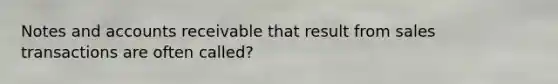 Notes and accounts receivable that result from sales transactions are often called?