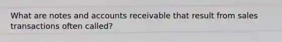 What are notes and accounts receivable that result from sales transactions often called?