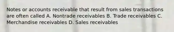 Notes or accounts receivable that result from sales transactions are often called A. Nontrade receivables B. Trade receivables C. Merchandise receivables D. Sales receivables