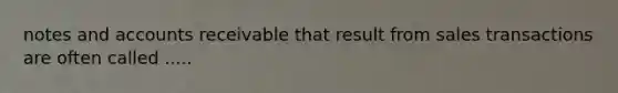 notes and accounts receivable that result from sales transactions are often called .....