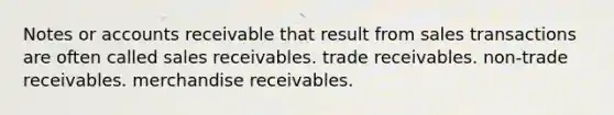 Notes or accounts receivable that result from sales transactions are often called sales receivables. trade receivables. non-trade receivables. merchandise receivables.