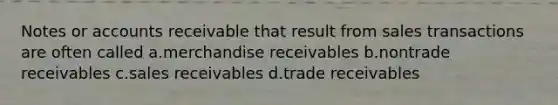 Notes or accounts receivable that result from sales transactions are often called a.merchandise receivables b.nontrade receivables c.sales receivables d.trade receivables