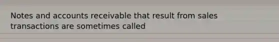 Notes and accounts receivable that result from sales transactions are sometimes called
