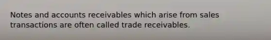 Notes and accounts receivables which arise from sales transactions are often called trade receivables.