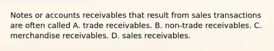 Notes or accounts receivables that result from sales transactions are often called A. trade receivables. B. non-trade receivables. C. merchandise receivables. D. sales receivables.