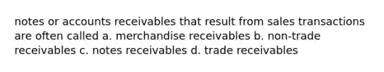 notes or accounts receivables that result from sales transactions are often called a. merchandise receivables b. non-trade receivables c. notes receivables d. trade receivables