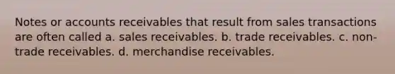 Notes or accounts receivables that result from sales transactions are often called a. sales receivables. b. trade receivables. c. non-trade receivables. d. merchandise receivables.