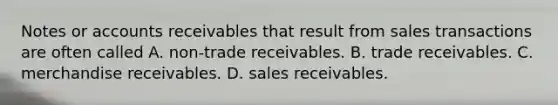 Notes or accounts receivables that result from sales transactions are often called A. non-trade receivables. B. trade receivables. C. merchandise receivables. D. sales receivables.