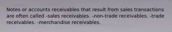 Notes or accounts receivables that result from sales transactions are often called -sales receivables. -non-trade receivables. -trade receivables. -merchandise receivables.