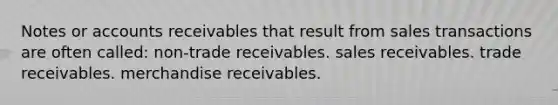 Notes or accounts receivables that result from sales transactions are often called: non-trade receivables. sales receivables. trade receivables. merchandise receivables.