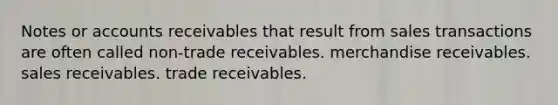 Notes or accounts receivables that result from sales transactions are often called non-trade receivables. merchandise receivables. sales receivables. trade receivables.