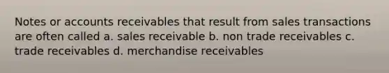 Notes or accounts receivables that result from sales transactions are often called a. sales receivable b. non trade receivables c. trade receivables d. merchandise receivables