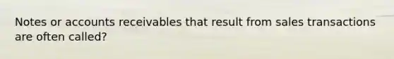 Notes or accounts receivables that result from sales transactions are often called?