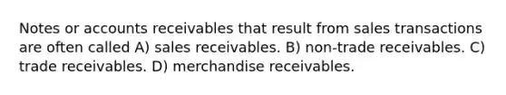 Notes or accounts receivables that result from sales transactions are often called A) sales receivables. B) non-trade receivables. C) trade receivables. D) merchandise receivables.