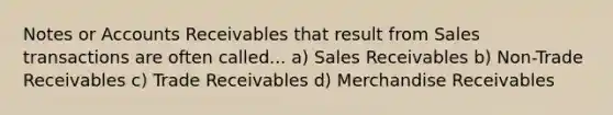 Notes or Accounts Receivables that result from Sales transactions are often called... a) Sales Receivables b) Non-Trade Receivables c) Trade Receivables d) Merchandise Receivables