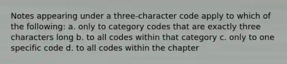 Notes appearing under a three-character code apply to which of the following: a. only to category codes that are exactly three characters long b. to all codes within that category c. only to one specific code d. to all codes within the chapter