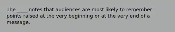 The ____ notes that audiences are most likely to remember points raised at the very beginning or at the very end of a message.