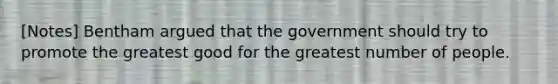 [Notes] Bentham argued that the government should try to promote the greatest good for the greatest number of people.