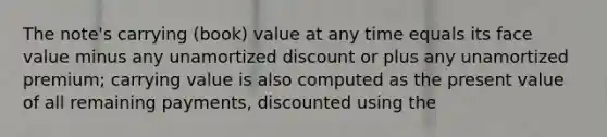 The note's carrying (book) value at any time equals its face value minus any unamortized discount or plus any unamortized premium; carrying value is also computed as the present value of all remaining payments, discounted using the