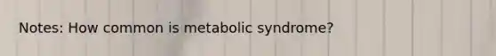 Notes: How common is metabolic syndrome?