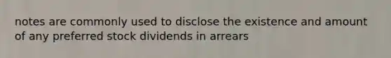 notes are commonly used to disclose the existence and amount of any preferred stock dividends in arrears