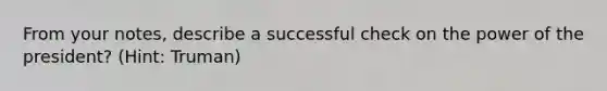 From your notes, describe a successful check on the power of the president? (Hint: Truman)