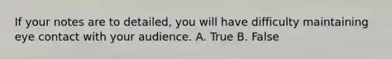 If your notes are to detailed, you will have difficulty maintaining <a href='https://www.questionai.com/knowledge/kAz0luJCe1-eye-contact' class='anchor-knowledge'>eye contact</a> with your audience. A. True B. False
