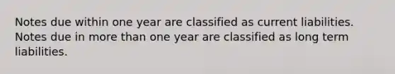 Notes due within one year are classified as current liabilities. Notes due in more than one year are classified as long term liabilities.