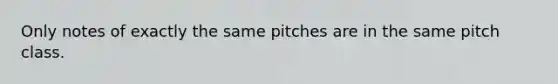 Only notes of exactly the same pitches are in the same pitch class.