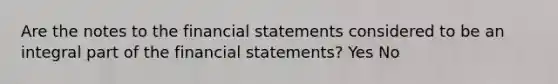 Are the notes to the financial statements considered to be an integral part of the financial statements? Yes No