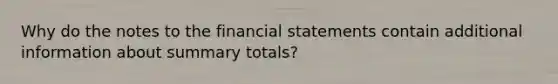 Why do the notes to the financial statements contain additional information about summary totals?