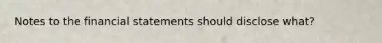 Notes to the financial statements should disclose what?
