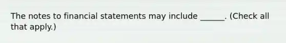 The notes to financial statements may include ______. (Check all that apply.)