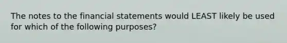 The notes to the financial statements would LEAST likely be used for which of the following purposes?