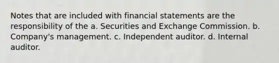 Notes that are included with financial statements are the responsibility of the a. Securities and Exchange Commission. b. Company's management. c. Independent auditor. d. Internal auditor.