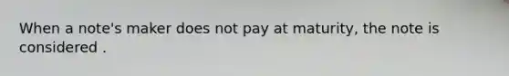 When a note's maker does not pay at maturity, the note is considered .