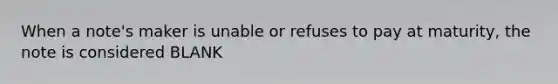 When a note's maker is unable or refuses to pay at maturity, the note is considered BLANK