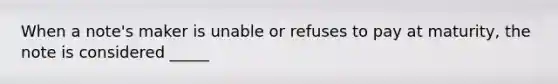 When a note's maker is unable or refuses to pay at maturity, the note is considered _____