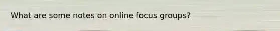 What are some notes on <a href='https://www.questionai.com/knowledge/kr5JgBlVYx-online-focus-groups' class='anchor-knowledge'>online focus groups</a>?