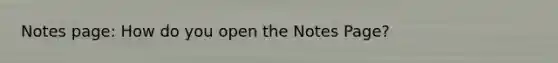 Notes page: How do you open the Notes Page?