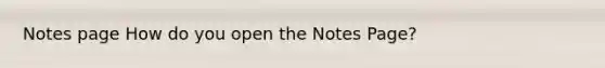 Notes page How do you open the Notes Page?