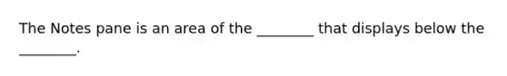 The Notes pane is an area of the ________ that displays below the ________.