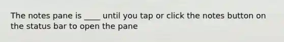 The notes pane is ____ until you tap or click the notes button on the status bar to open the pane