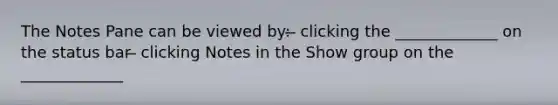 The Notes Pane can be viewed by: ̶ clicking the _____________ on the status bar ̶ clicking Notes in the Show group on the _____________