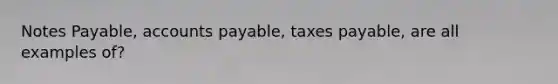 Notes Payable, accounts payable, taxes payable, are all examples of?