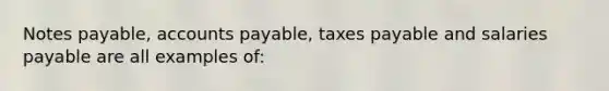 Notes payable, accounts payable, taxes payable and salaries payable are all examples of: