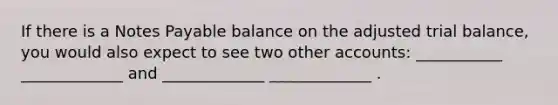 If there is a Notes Payable balance on the adjusted trial balance, you would also expect to see two other accounts: ___________ _____________ and _____________ _____________ .